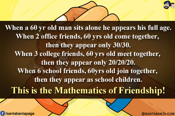 When a 60 yr old man sits alone he appears his full age.</br>
When 2 office friends, 60 yrs old come together, then they appear only 30/30.</br>
When 3 college friends, 60 yrs old meet together, then they appear only 20/20/20.</br>
When 6 school friends, 60yrs old join together, then they appear as school children.
This is the Mathematics of Friendship!