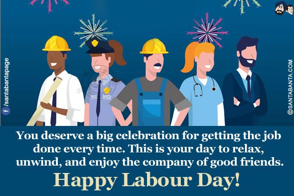 
You deserve a big celebration for getting the job done every time. This is your day to relax, unwind, and enjoy the company of good friends.</br>
Happy Labour Day!