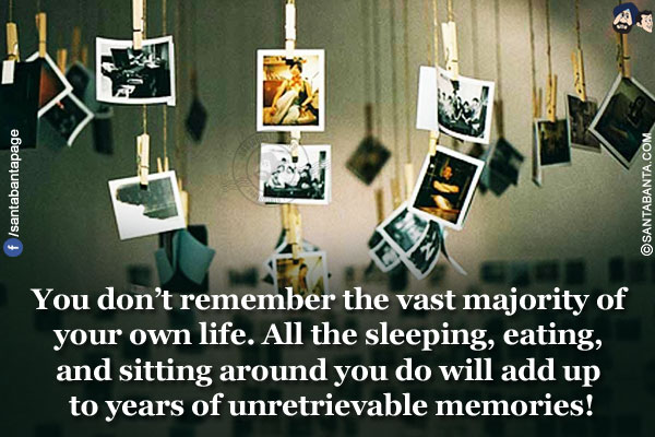 You don't remember the vast majority of your own life. All the sleeping, eating, and sitting around you do will add up to years of unretrievable memories!