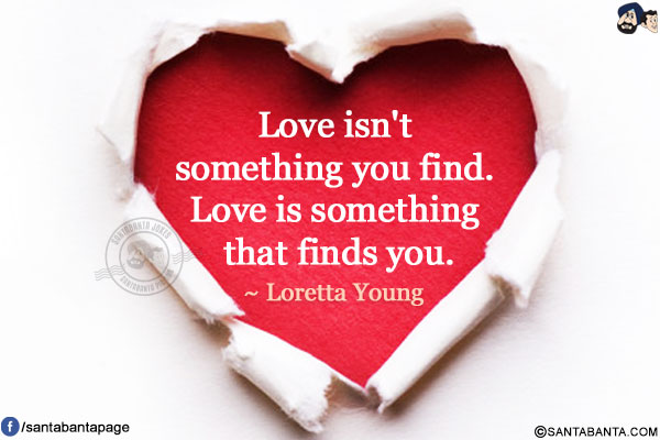 Love isn't something you find. Love is something that finds you.