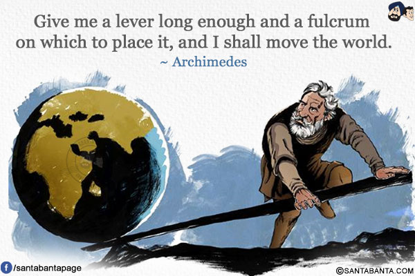 Give me a lever long enough and a fulcrum on which to place it, and I shall move the world.