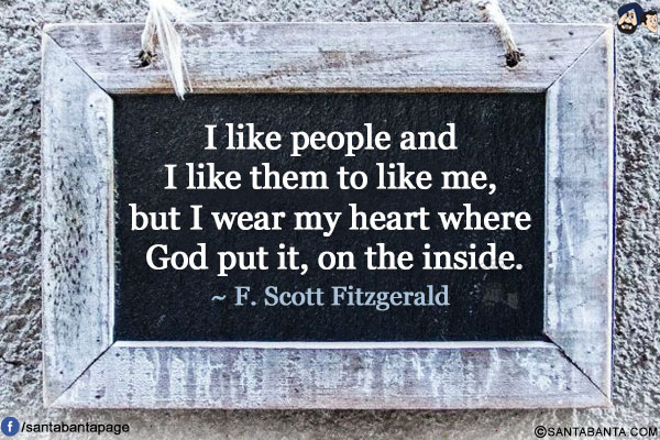 I like people and I like them to like me, but I wear my heart where God put it, on the inside.