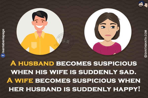 A husband becomes suspicious when his wife is suddenly sad. A wife becomes suspicious when her husband is suddenly happy!