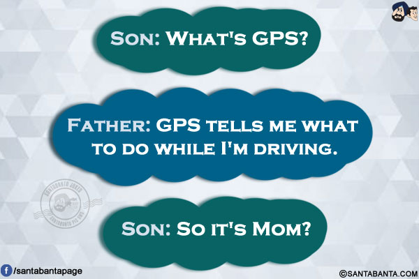 Son: What's GPS?</br>
Father: GPS tells me what to do while I'm driving.</br>
Son: So it's Mom?