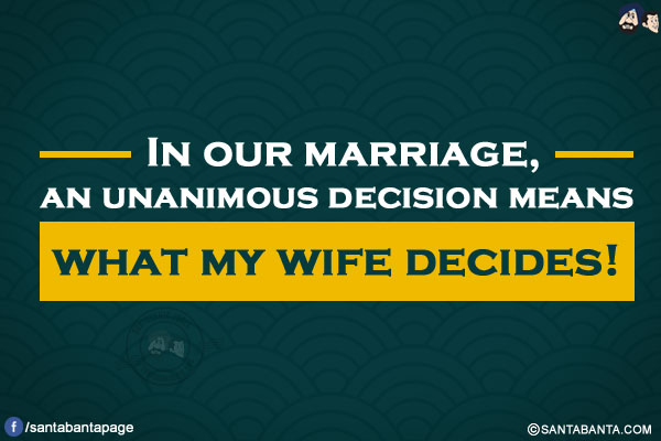 In our marriage, an unanimous decision means what my wife decides!