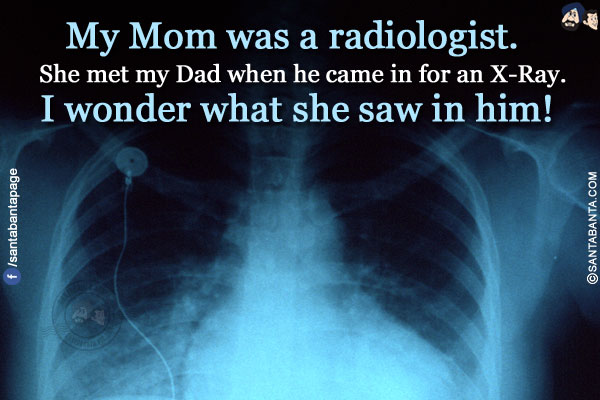 My Mom was a radiologist. She met my Dad when he came in for an X-Ray.</br>
I wonder what she saw in him!