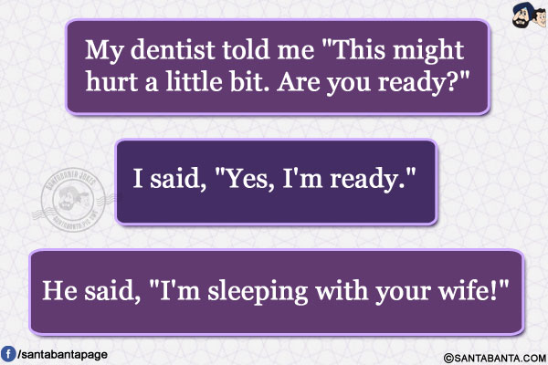 My dentist told me `This might hurt a little bit. Are you ready?`</br>
I said, `Yes, I'm ready.`</br>
He said, `I'm sleeping with your wife!`