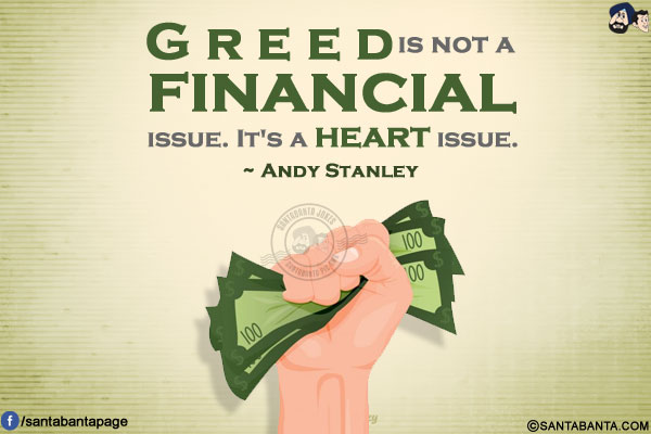 Greed is not a financial issue. It's a heart issue.