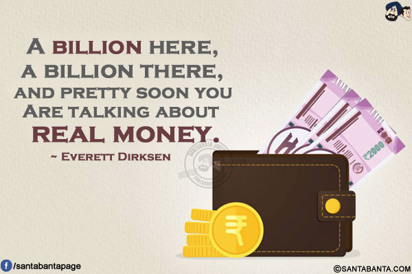 A billion here, a billion there, and pretty soon you're talking about real money.