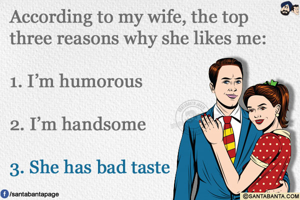 According to my wife, the top three reasons why she likes me:<br/><br/>

1. I'm humorous<br/>

2. I'm handsome<br/>

3. She has bad taste