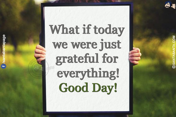 What if today we were just grateful for everything!<br/>
Good Day!