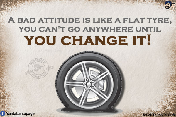 A bad attitude is like a flat tyre, you can't go anywhere until you change it!