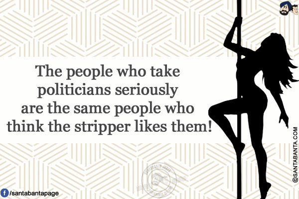 The people who take politicians seriously are the same people who think the stripper likes them!