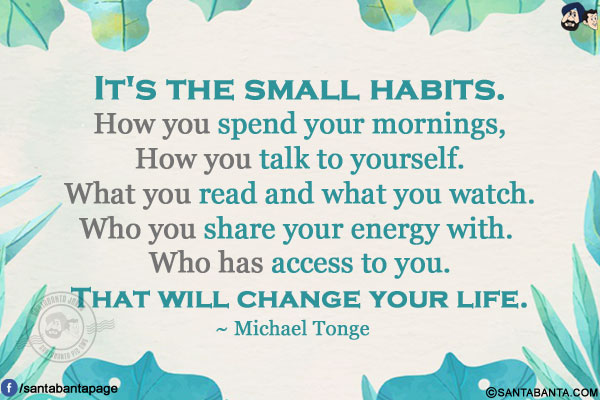 It's the small habits. How you spend your mornings, how you talk to yourself. What you read and what you watch. Who you share your energy with. Who has access to you. That will change your life.
