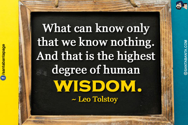 What can know only that we know nothing. And that is the highest degree of human wisdom.