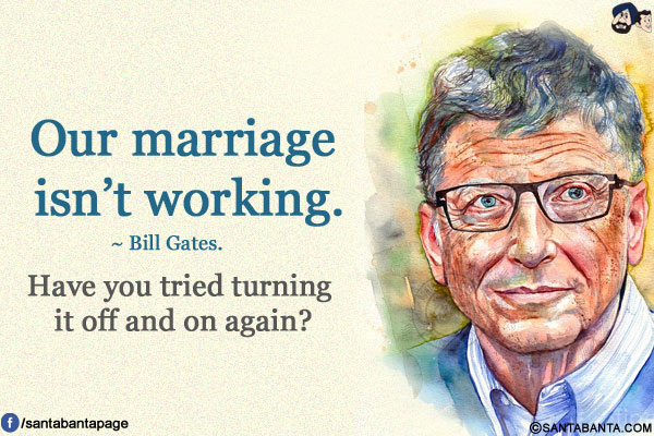 Our marriage isn't working.</br></br>

~ Bill Gates.</br></br>

Have you tried turning it off and on again?