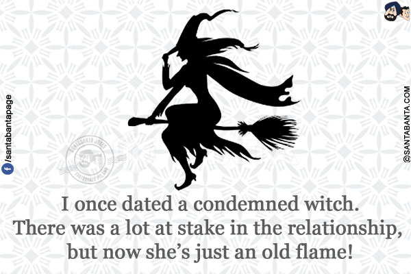 I once dated a condemned witch.</br>
There was a lot at stake in the relationship, but now she's just an old flame!