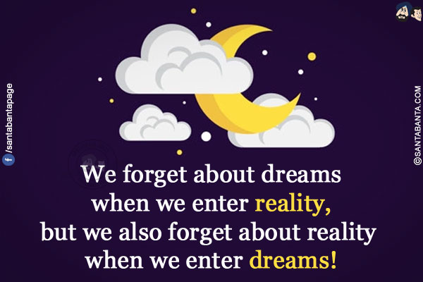 We forget about dreams when we enter reality, but we also forget about reality when we enter dreams!