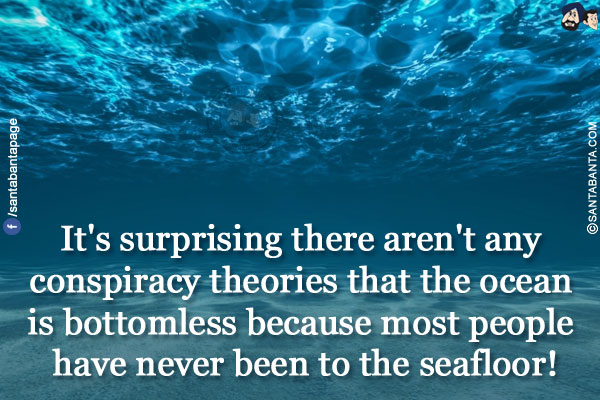 It's surprising there aren't any conspiracy theories that the ocean is bottomless because most people have never been to the seafloor!