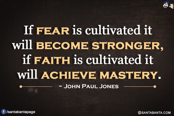 If fear is cultivated it will become stronger, if faith is cultivated it will achieve mastery.