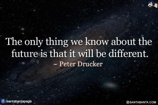 The only thing we know about the future is that it will be different.