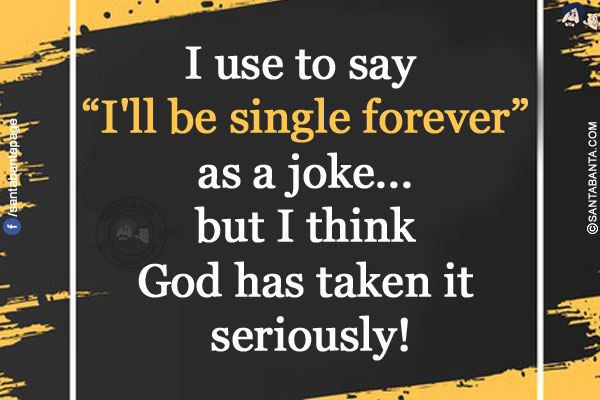 I use to say `I'll be single forever`  as a joke... but I think God has taken it seriously!