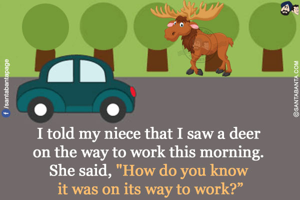 I told my niece that I saw a deer on the way to work this morning.<br/>
She said, `How do you know it was on its way to work?`