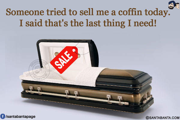 Someone tried to sell me a coffin today.<br/>
I said that's the last thing I need!