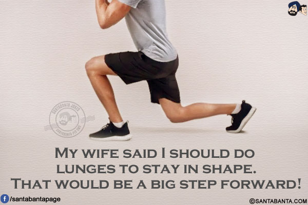 My wife said I should do lunges to stay in shape.<br/>
That would be a big step forward!