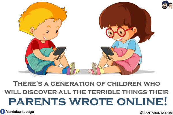 There's a generation of children who will discover all the terrible things their parents wrote online!