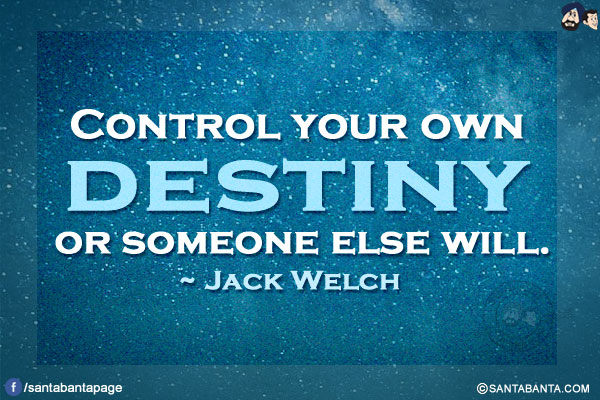 Control your own destiny or someone else will.