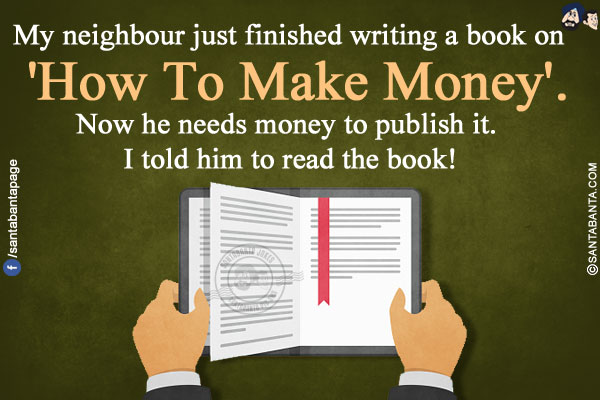 My neighbour just finished writing a book on 'How To Make Money'.</br>
Now he needs money to publish it. I told him to read the book!