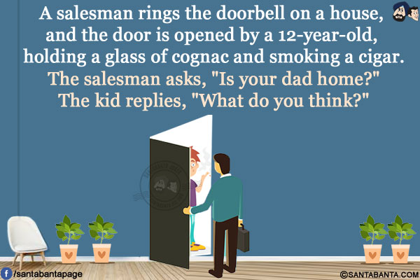 A salesman rings the doorbell on a house, and the door is opened by a 12-year-old, holding a glass of cognac and smoking a cigar.</br>
The salesman asks, `Is your dad home?`</br>
The kid replies, `What do you think?`