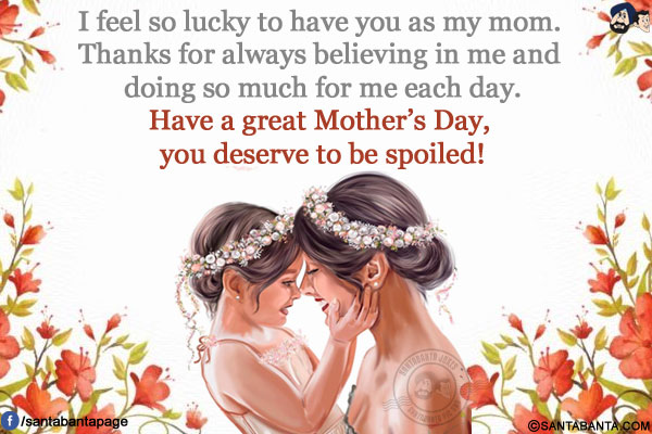 I feel so lucky to have you as my mom. Thanks for always believing in me and doing so much for me each day.</br>
Have a great Mother's Day, you deserve to be spoiled!