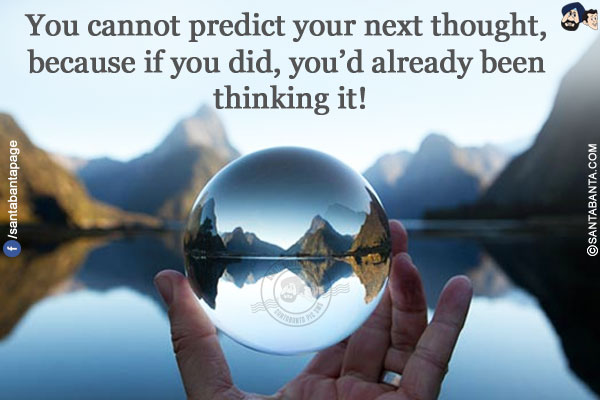 You cannot predict your next thought, because if you did, you'd already been thinking it!