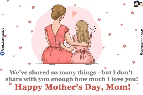 We've shared so many things - but I don't share with you enough how much I love you!</br>
Happy Mother's Day, Mom!