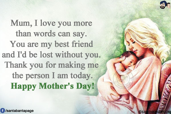 Mum, I love you more than words can say. You are my best friend and I'd be lost without you. Thank you for making me the person I am today.</br>
Happy Mother's Day!