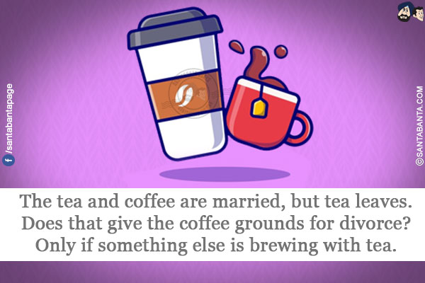 The tea and coffee are married, but tea leaves.<br/>
Does that give the coffee grounds for divorce?<br/>
Only if something else is brewing with tea.