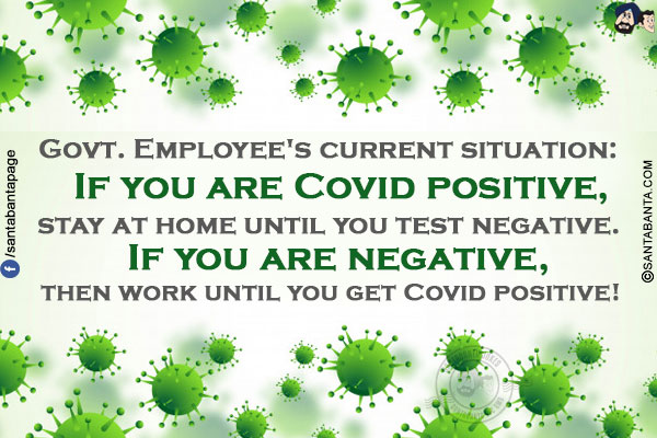 Govt. Employee's current situation:<br/>
If you are Covid positive, stay at home until you test negative.<br/>
If you are negative, then work until you get Covid positive!