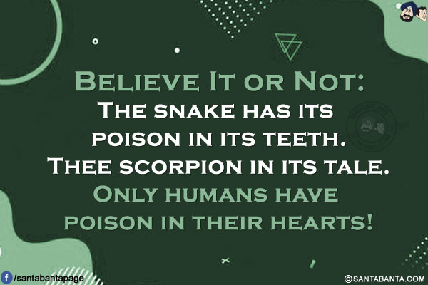 Believe It or Not:<br/>
<br/>
The snake has its poison in its teeth.<br/>
Thee scorpion in its tale.<br/>
Only humans have poison in their hearts!