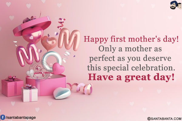 Happy first mother's day! Only a mother as perfect as you deserve this special celebration.<br/>
Have a great day!