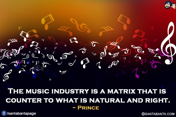 The music industry is a matrix that is counter to what is natural and right.