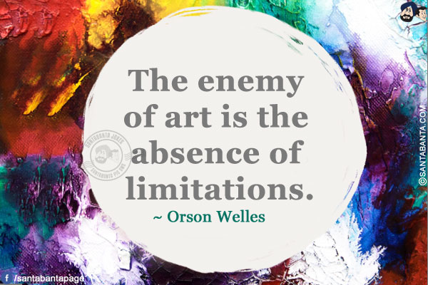 The enemy of art is the absence of limitations.