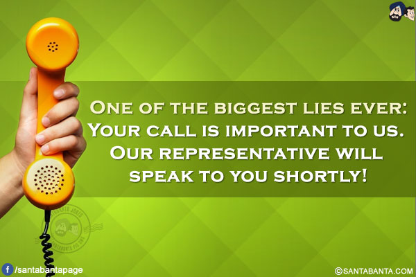 One of the biggest lies ever:</br>
Your call is important to us. Our representative will speak to you shortly!