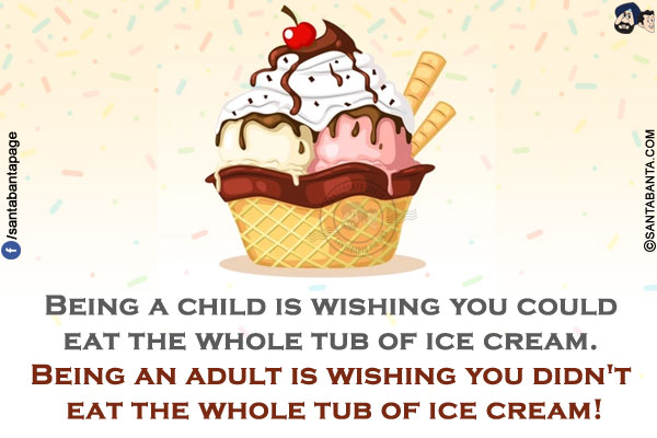 Being a child is wishing you could eat the whole tub of ice cream. Being an adult is wishing you didn't eat the whole tub of ice cream!