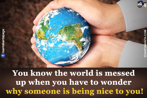 You know the world is messed up when you have to wonder why someone is being nice to you!