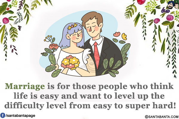 Marriage is for those people who think life is easy and want to level up the difficulty level from easy to super hard!