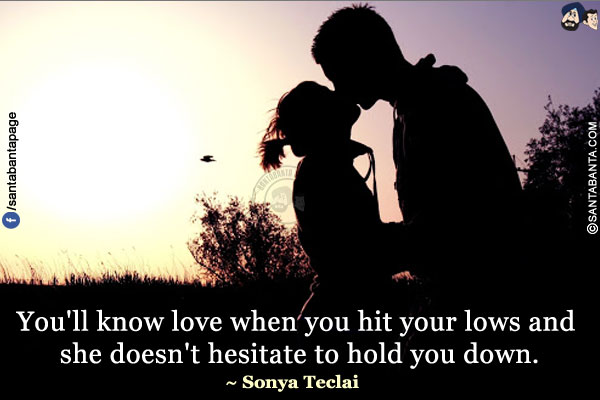 You'll know love when you hit your lows and she doesn't hesitate to hold you down.