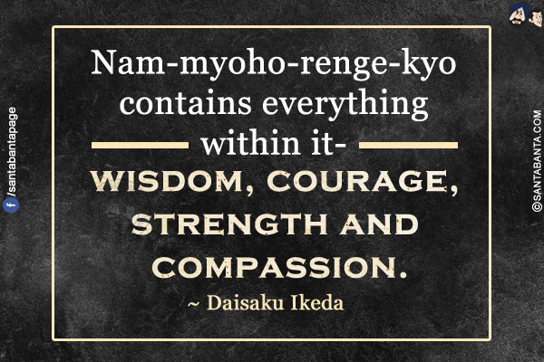 Nam-myoho-renge-kyo contains everything within it- wisdom, courage, strength and compassion.