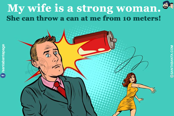 My wife is a strong woman. She can throw a can at me from 10 meters!